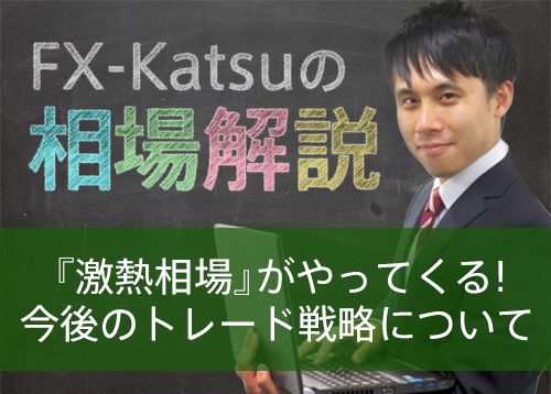 「激熱相場」がやってくる！今後のトレード戦略について