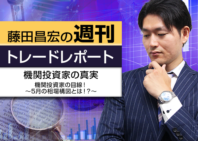 機関投資家の真実~機関投資家の目線!5月の相場構図とは!?