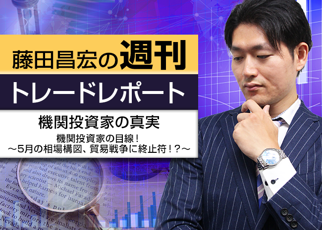 機関投資家の真実~機関投資家の目線!5月の相場構図、貿易戦争に終止符!?